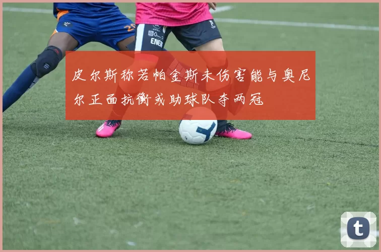 皮尔斯称若帕金斯未伤害能与奥尼尔正面抗衡或助球队夺两冠