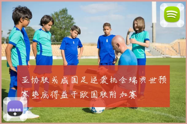亚协联或成国足逆袭机会瑞典世预赛垫底得益于欧国联附加赛