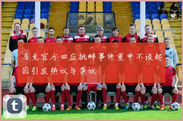 马竞官方回应挑衅事件重申不谈起因引发热议与争议