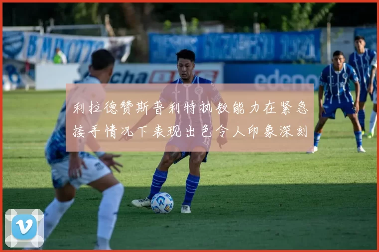 利拉德赞斯普利特执教能力在紧急接手情况下表现出色令人印象深刻