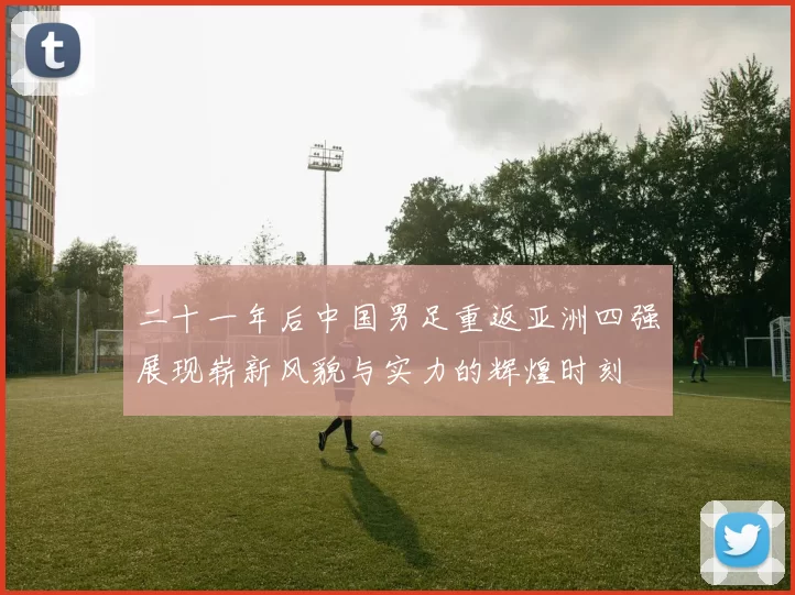 二十一年后中国男足重返亚洲四强展现崭新风貌与实力的辉煌时刻